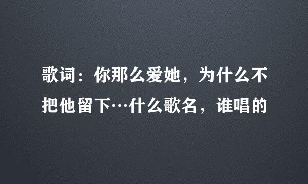 歌词：你那么爱她，为什么不把他留下…什么歌名，谁唱的