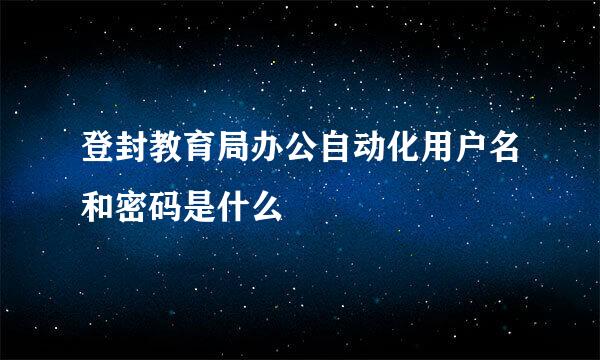 登封教育局办公自动化用户名和密码是什么