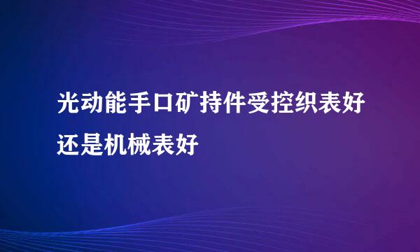 光动能手口矿持件受控织表好还是机械表好