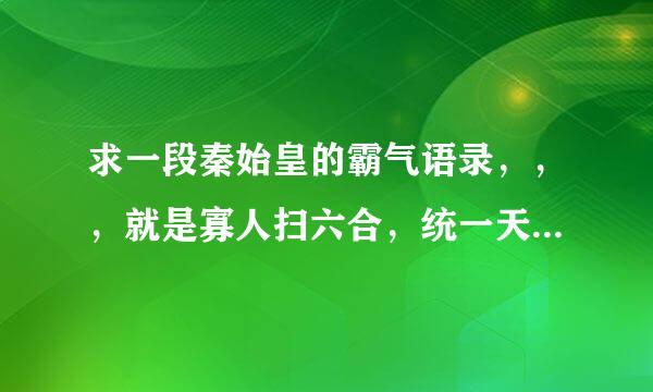 求一段秦始皇的霸气语录，，，就是寡人扫六合，统一天下，之类的。。。在线求