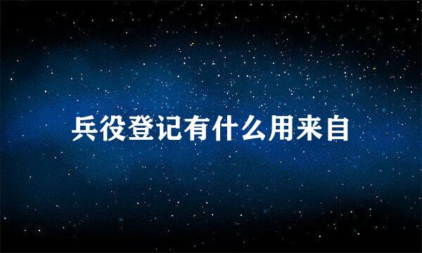 兵役登记有什么用来自