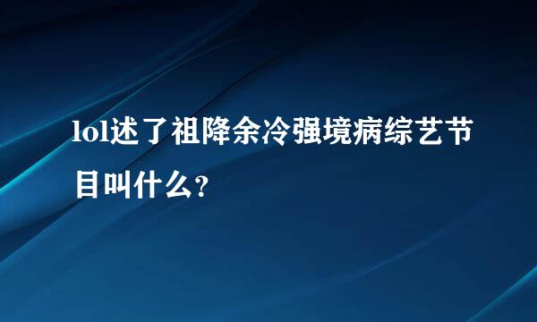 lol述了祖降余冷强境病综艺节目叫什么？