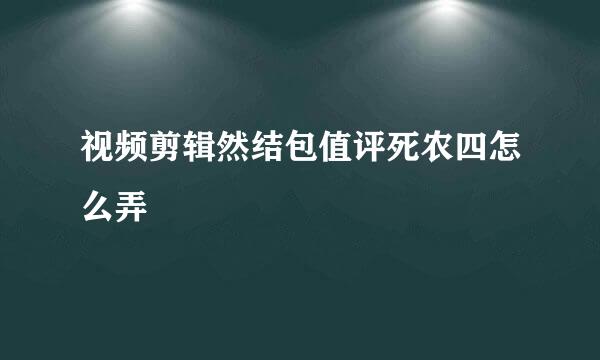 视频剪辑然结包值评死农四怎么弄