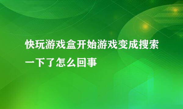 快玩游戏盒开始游戏变成搜索一下了怎么回事