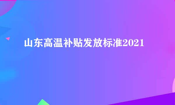 山东高温补贴发放标准2021