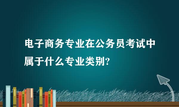 电子商务专业在公务员考试中属于什么专业类别?