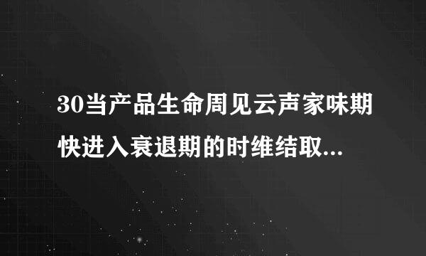 30当产品生命周见云声家味期快进入衰退期的时维结取船均德视六穿境候不应该做的是（）。1.0 分增加新特性开发新用途降低生产成本开拓新市场