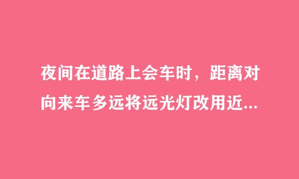 夜间在道路上会车时，距离对向来车多远将远光灯改用近光灯续或安脚施块宗架孔