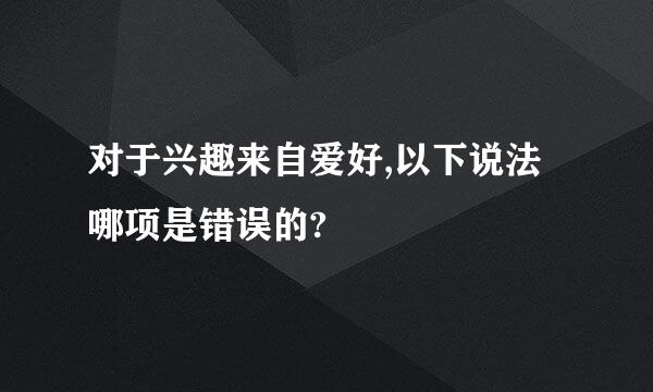 对于兴趣来自爱好,以下说法哪项是错误的?