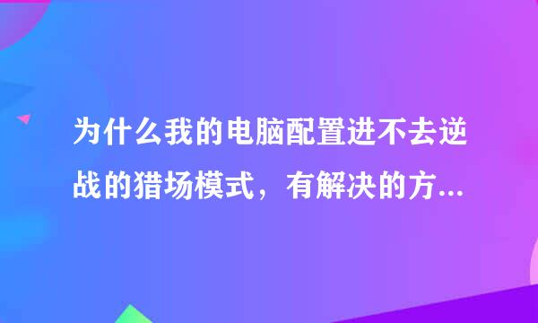 为什么我的电脑配置进不去逆战的猎场模式，有解决的方法吗？急急急