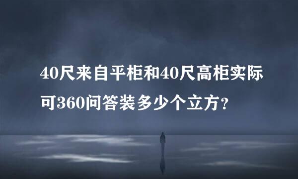 40尺来自平柜和40尺高柜实际可360问答装多少个立方？