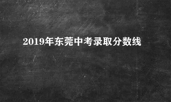 2019年东莞中考录取分数线