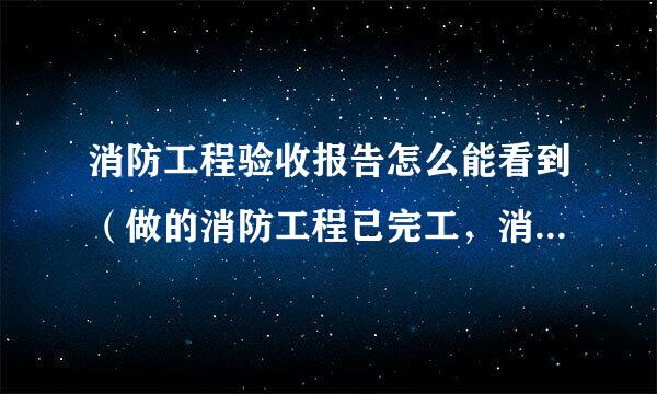 消防工程验收报告怎么能看到（做的消防工程已完工，消防验收完毕。怎么在消防网上能看到验收报告，证明工