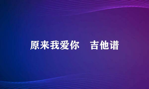 原来我爱你 吉他谱