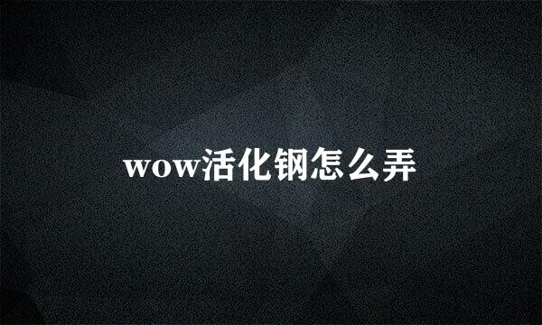 wow活化钢怎么弄