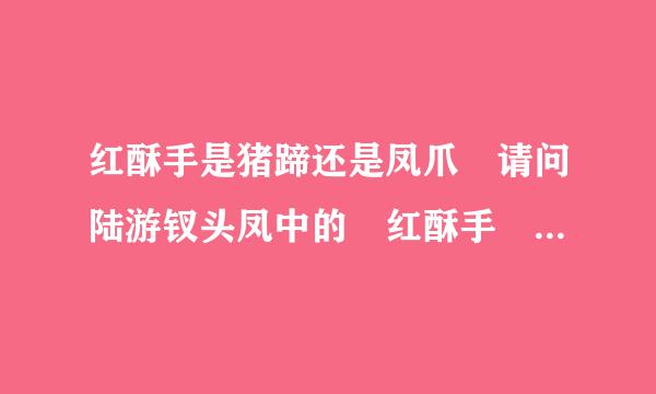 红酥手是猪蹄还是凤爪 请问陆游钗头凤中的 红酥手 黄滕酒 中的红酥手到底说的是猪蹄还是凤爪