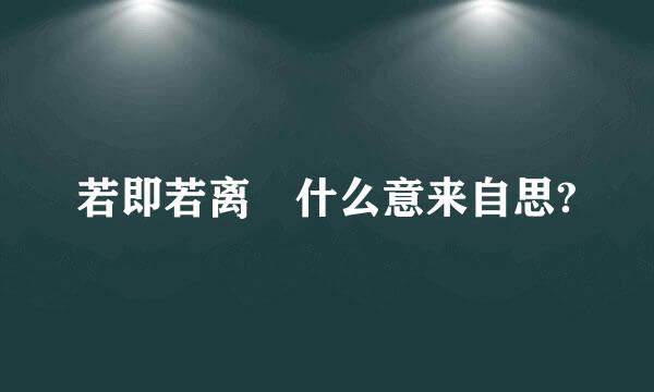 若即若离 什么意来自思?