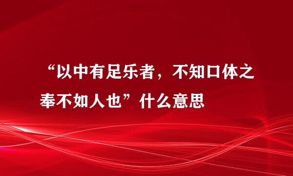 “以中有足乐者，不知口体之奉不如人也”什么意思