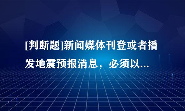 [判断题]新闻媒体刊登或者播发地震预报消息，必须以国务院或者省、自治区、直辖市人民政府发布的地震预报为准。