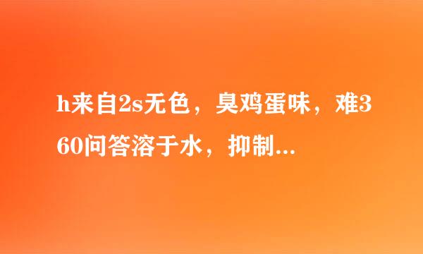 h来自2s无色，臭鸡蛋味，难360问答溶于水，抑制酶的活性，使组织内窒息对吗