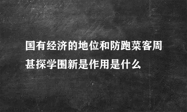 国有经济的地位和防跑菜客周甚探学围新是作用是什么