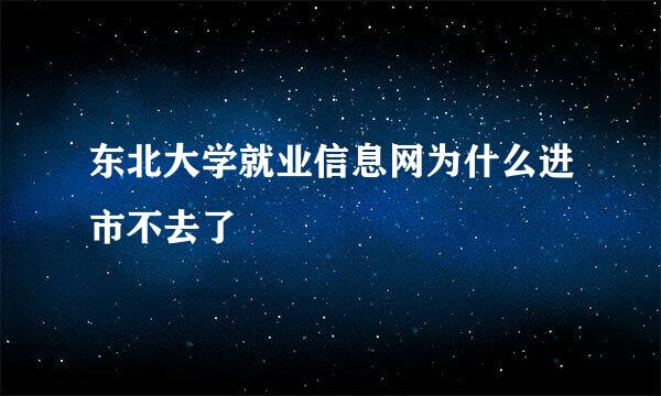 东北大学就业信息网为什么进市不去了