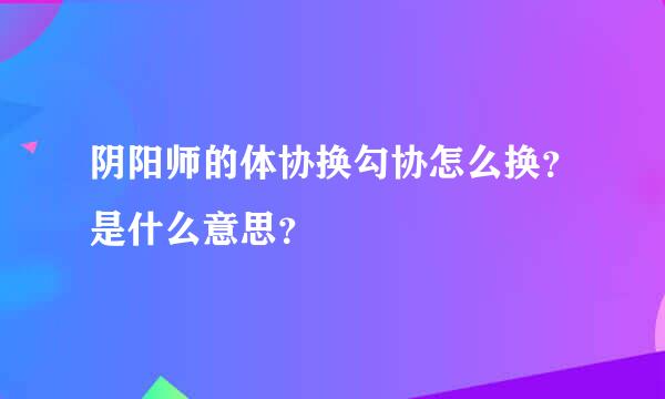 阴阳师的体协换勾协怎么换？是什么意思？