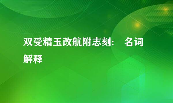 双受精玉改航附志刻: 名词解释