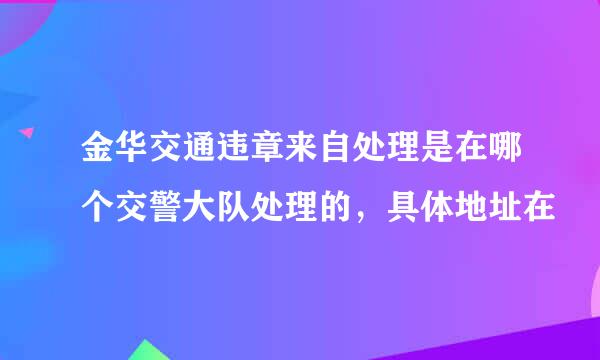 金华交通违章来自处理是在哪个交警大队处理的，具体地址在