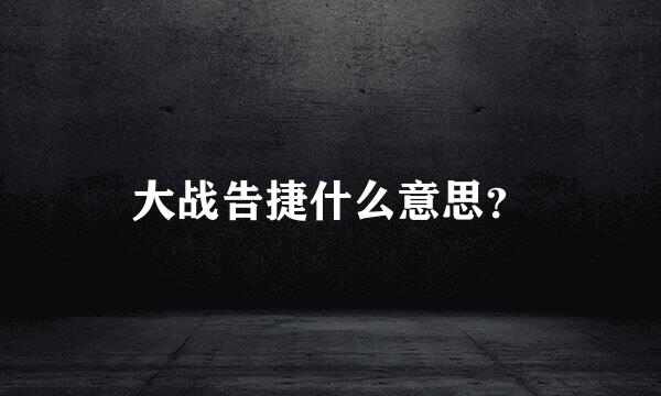 大战告捷什么意思？