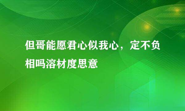 但哥能愿君心似我心，定不负相吗溶材度思意