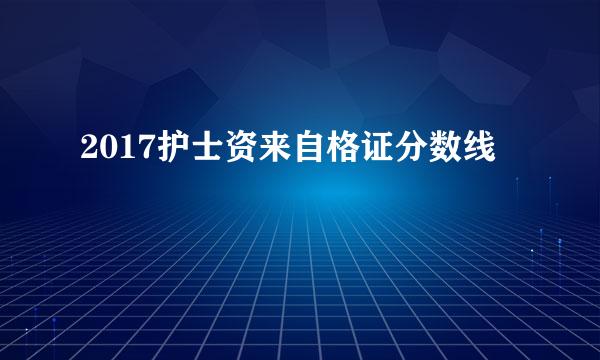 2017护士资来自格证分数线