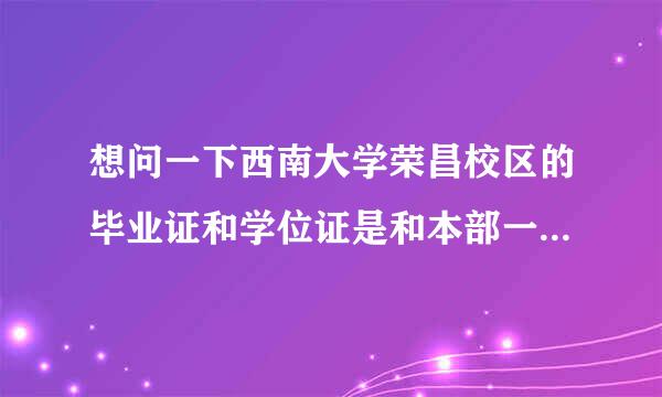 想问一下西南大学荣昌校区的毕业证和学位证是和本部一样的吗？