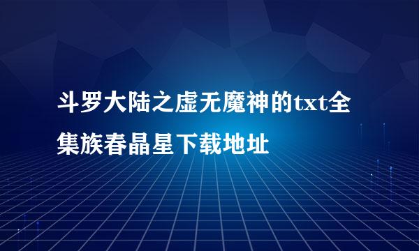 斗罗大陆之虚无魔神的txt全集族春晶星下载地址