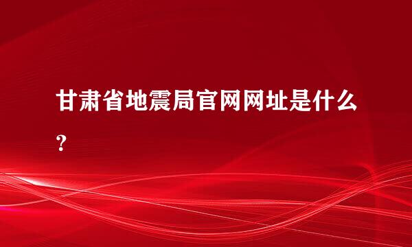 甘肃省地震局官网网址是什么？