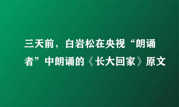 三天前，白岩松在央视“朗诵者”中朗诵的《长大回家》原文