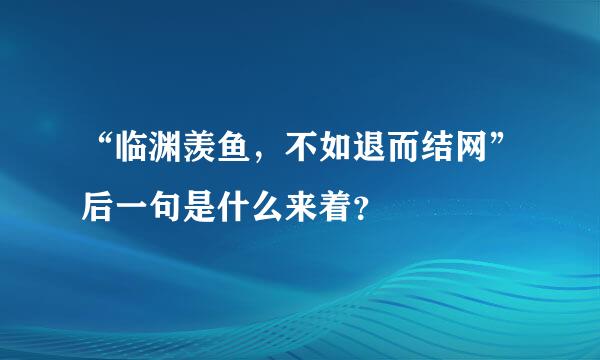 “临渊羡鱼，不如退而结网”后一句是什么来着？