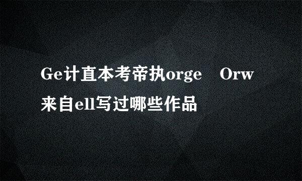 Ge计直本考帝执orge Orw来自ell写过哪些作品