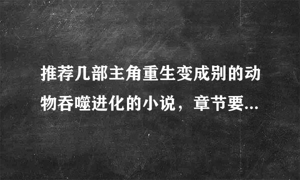 推荐几部主角重生变成别的动物吞噬进化的小说，章节要长一点的