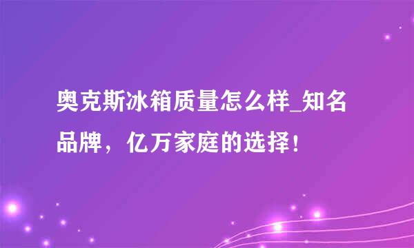 奥克斯冰箱质量怎么样_知名品牌，亿万家庭的选择！