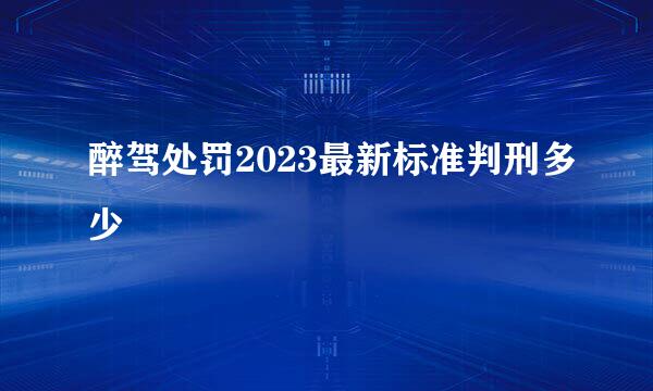 醉驾处罚2023最新标准判刑多少