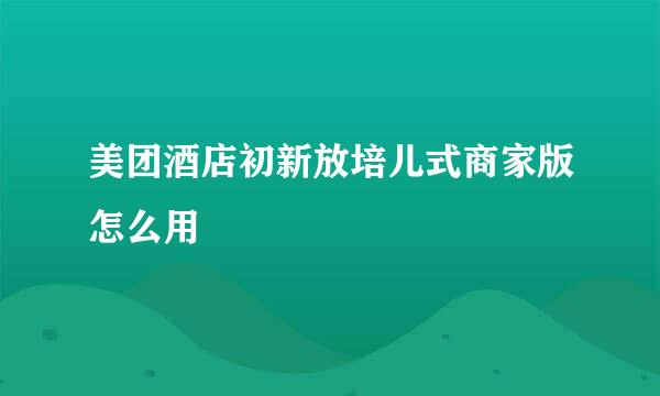 美团酒店初新放培儿式商家版怎么用