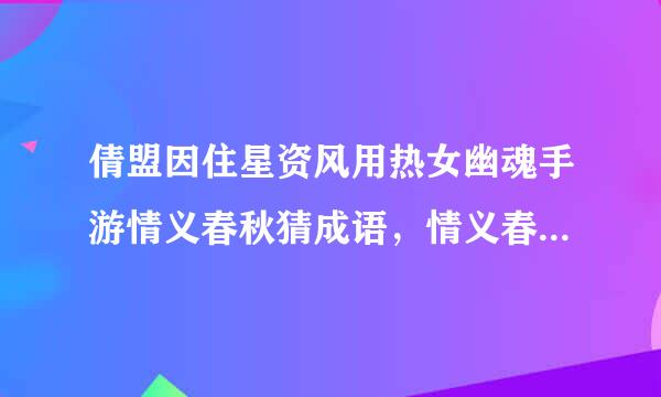 倩盟因住星资风用热女幽魂手游情义春秋猜成语，情义春秋猜成语答案