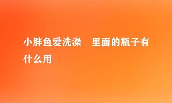 小胖鱼爱洗澡 里面的瓶子有什么用