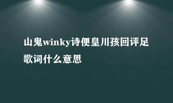 山鬼winky诗便皇川孩回评足歌词什么意思