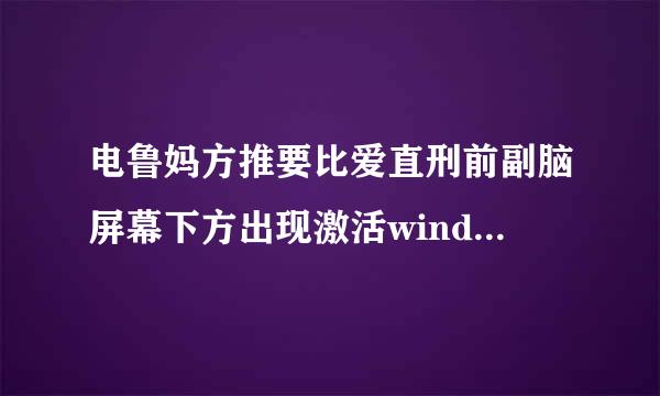 电鲁妈方推要比爱直刑前副脑屏幕下方出现激活windows什么意思