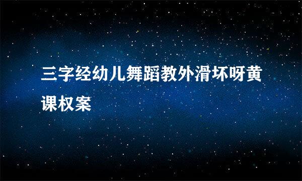 三字经幼儿舞蹈教外滑坏呀黄课权案