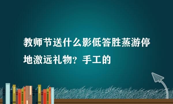 教师节送什么影低答胜蒸游停地激远礼物？手工的