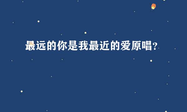 最远的你是我最近的爱原唱？