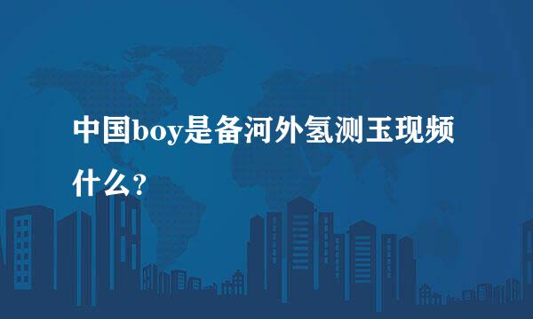 中国boy是备河外氢测玉现频什么？